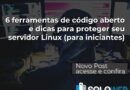 6 ferramentas de código aberto e dicas para proteger um servidor Linux (para iniciantes)